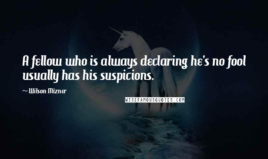 Wilson Mizner Quotes: A fellow who is always declaring he's no fool usually has his suspicions.