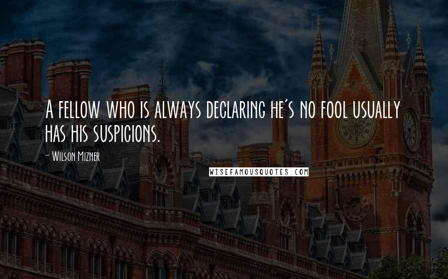 Wilson Mizner Quotes: A fellow who is always declaring he's no fool usually has his suspicions.