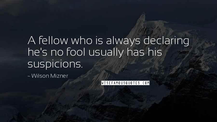 Wilson Mizner Quotes: A fellow who is always declaring he's no fool usually has his suspicions.