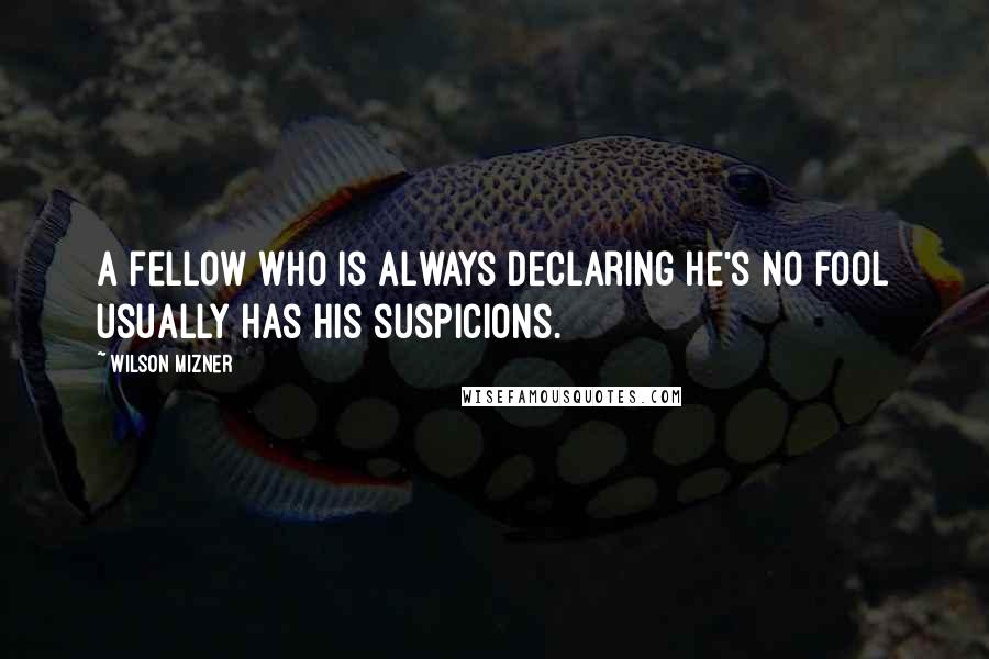 Wilson Mizner Quotes: A fellow who is always declaring he's no fool usually has his suspicions.