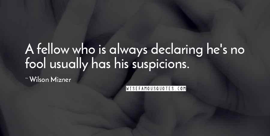 Wilson Mizner Quotes: A fellow who is always declaring he's no fool usually has his suspicions.