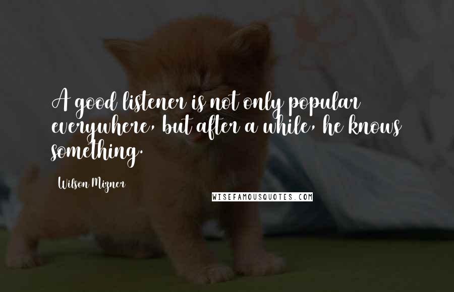 Wilson Mizner Quotes: A good listener is not only popular everywhere, but after a while, he knows something.