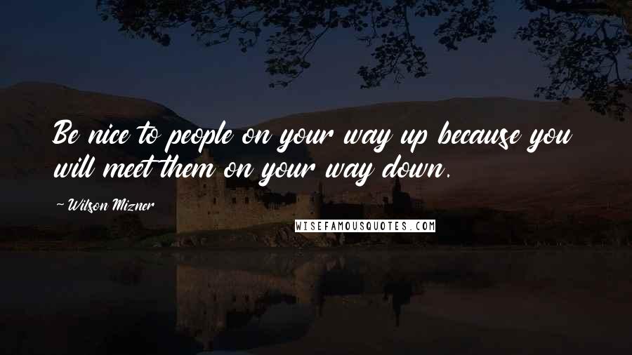 Wilson Mizner Quotes: Be nice to people on your way up because you will meet them on your way down.
