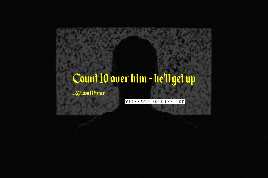 Wilson Mizner Quotes: Count 10 over him - he'll get up