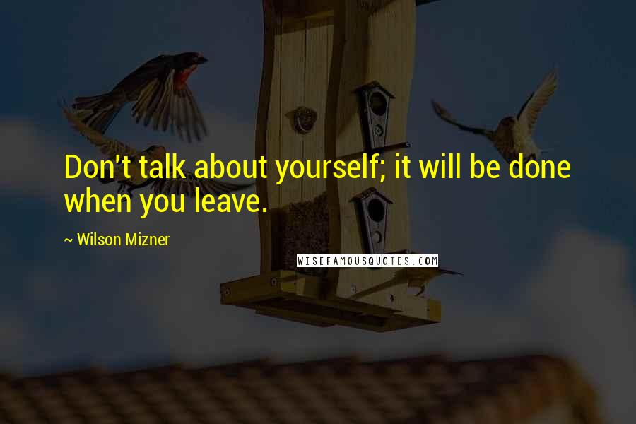 Wilson Mizner Quotes: Don't talk about yourself; it will be done when you leave.