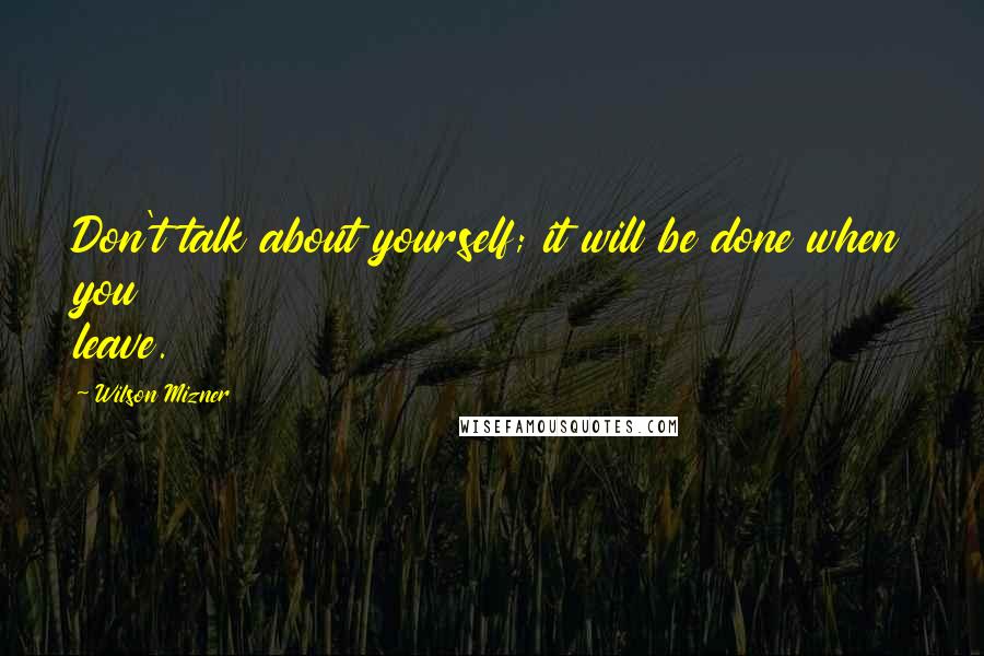 Wilson Mizner Quotes: Don't talk about yourself; it will be done when you leave.