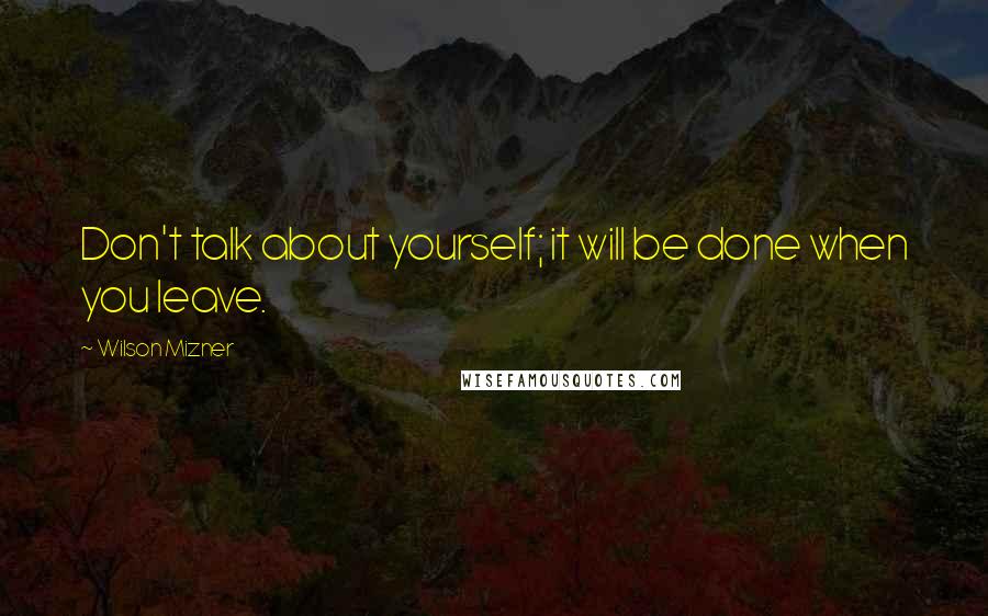 Wilson Mizner Quotes: Don't talk about yourself; it will be done when you leave.
