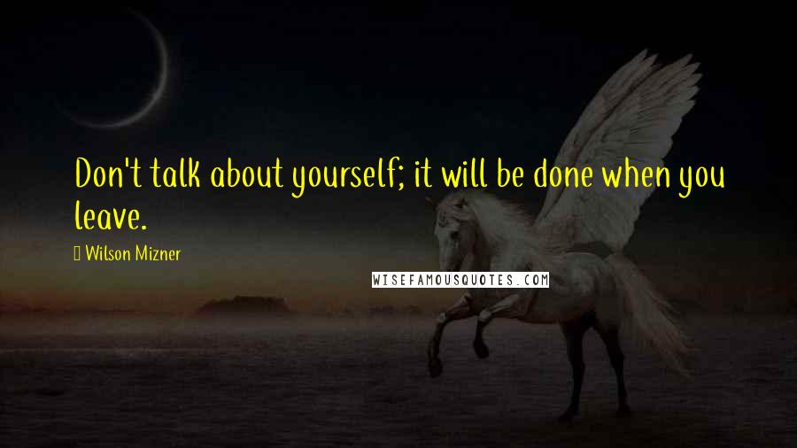 Wilson Mizner Quotes: Don't talk about yourself; it will be done when you leave.