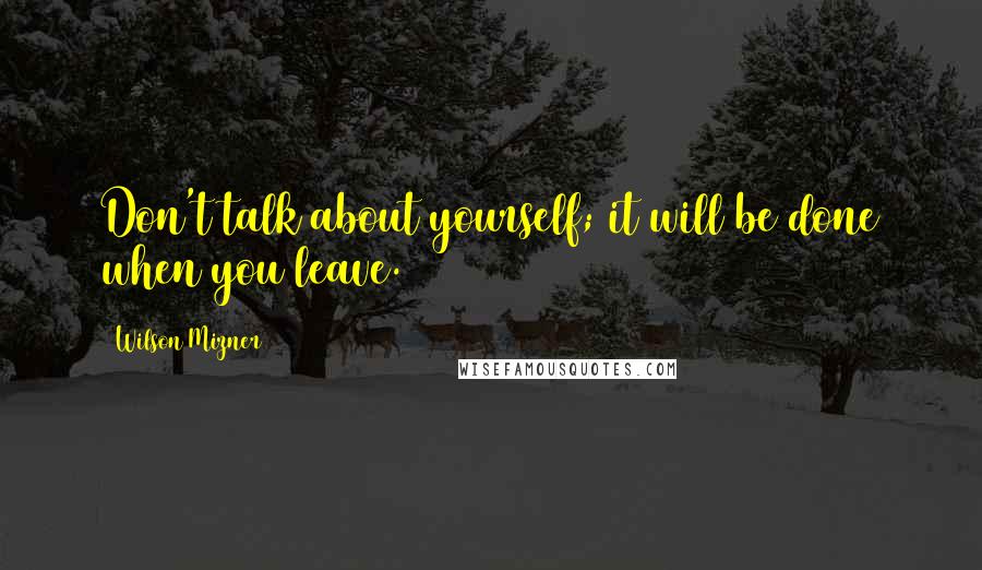 Wilson Mizner Quotes: Don't talk about yourself; it will be done when you leave.