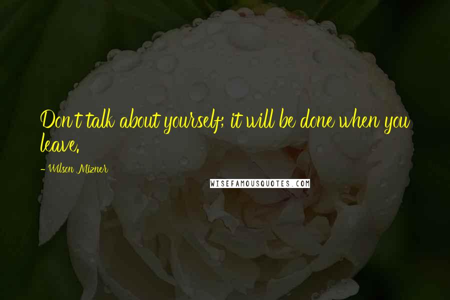 Wilson Mizner Quotes: Don't talk about yourself; it will be done when you leave.