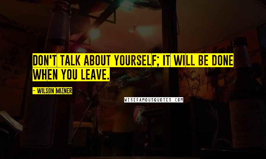 Wilson Mizner Quotes: Don't talk about yourself; it will be done when you leave.