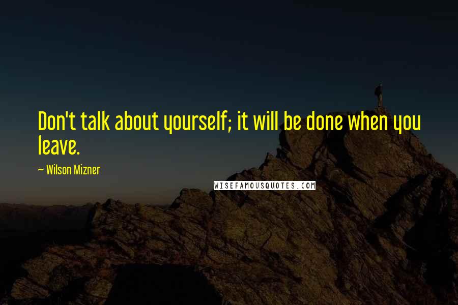 Wilson Mizner Quotes: Don't talk about yourself; it will be done when you leave.