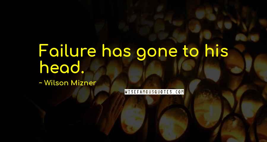 Wilson Mizner Quotes: Failure has gone to his head.