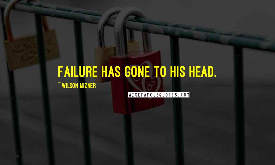Wilson Mizner Quotes: Failure has gone to his head.