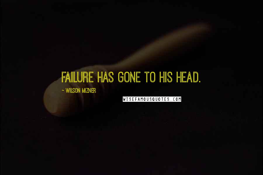 Wilson Mizner Quotes: Failure has gone to his head.