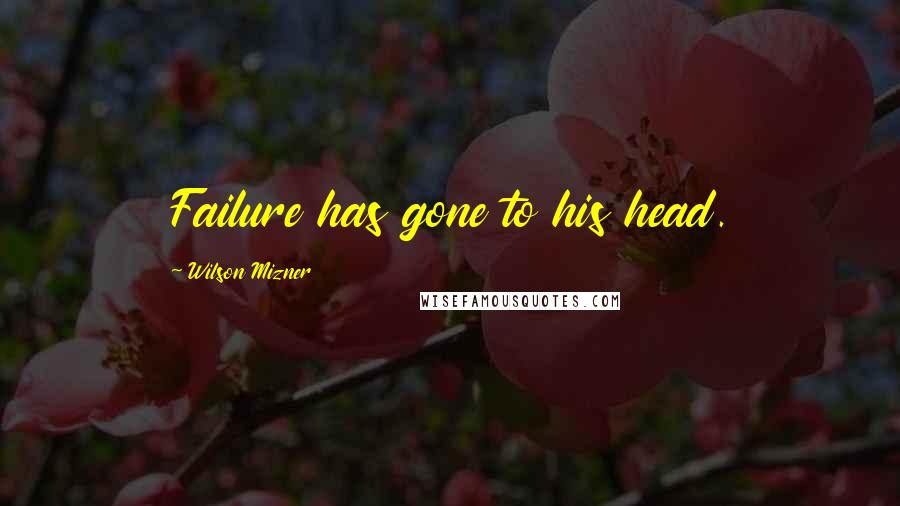 Wilson Mizner Quotes: Failure has gone to his head.