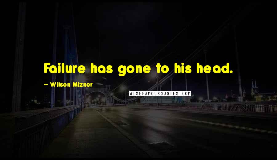 Wilson Mizner Quotes: Failure has gone to his head.