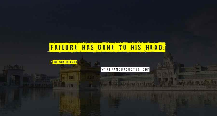 Wilson Mizner Quotes: Failure has gone to his head.