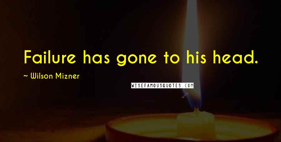 Wilson Mizner Quotes: Failure has gone to his head.