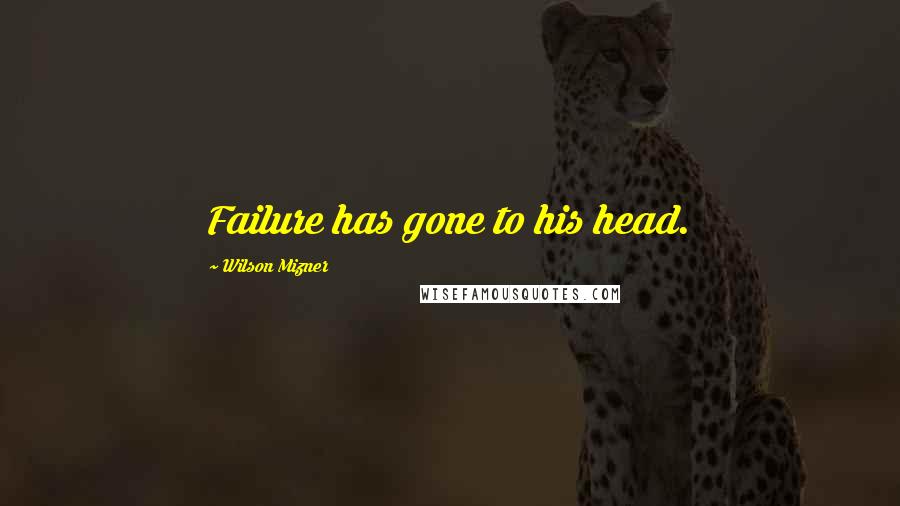Wilson Mizner Quotes: Failure has gone to his head.