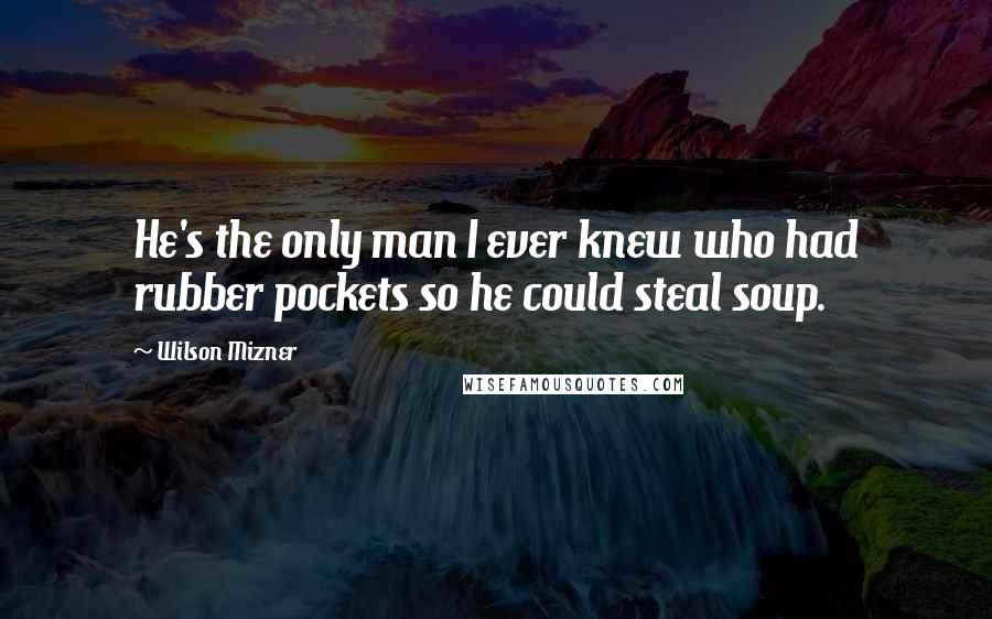 Wilson Mizner Quotes: He's the only man I ever knew who had rubber pockets so he could steal soup.