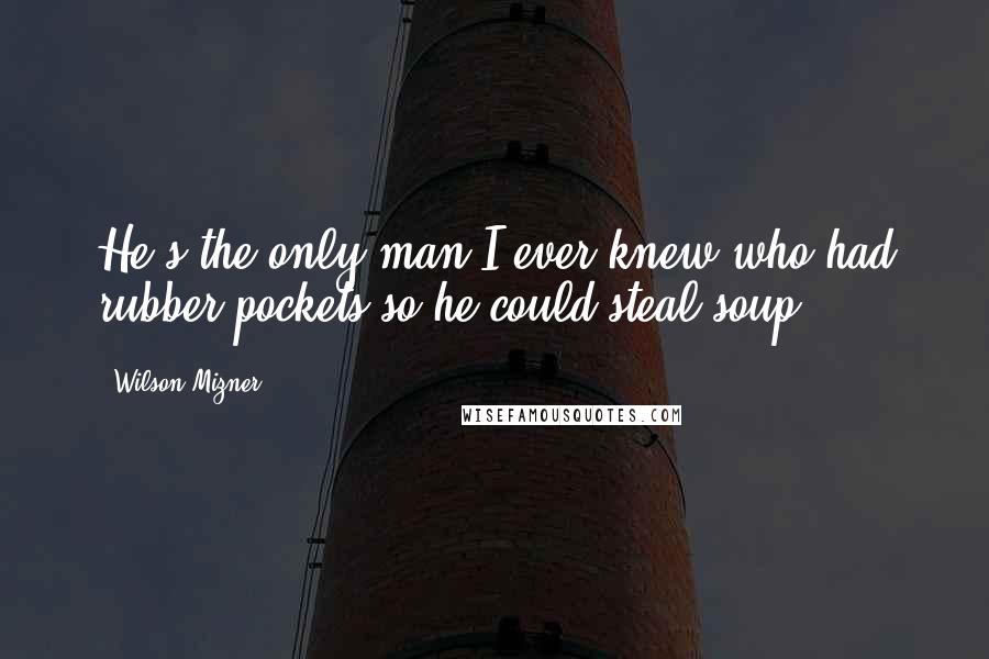 Wilson Mizner Quotes: He's the only man I ever knew who had rubber pockets so he could steal soup.