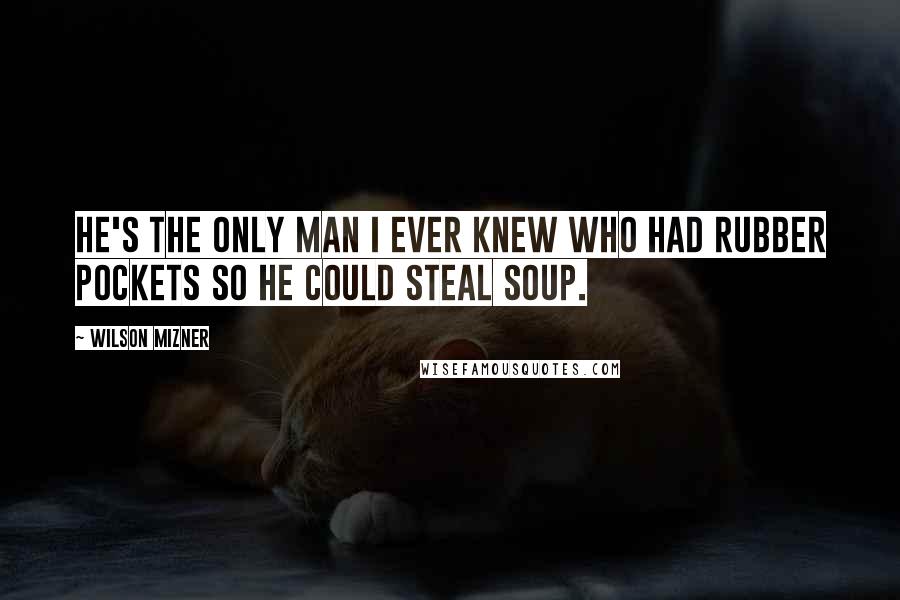 Wilson Mizner Quotes: He's the only man I ever knew who had rubber pockets so he could steal soup.