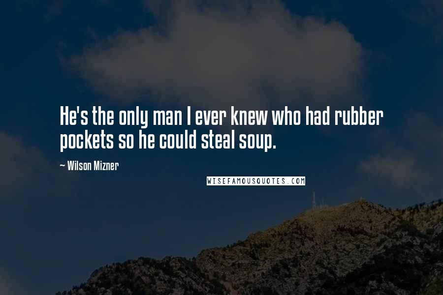 Wilson Mizner Quotes: He's the only man I ever knew who had rubber pockets so he could steal soup.