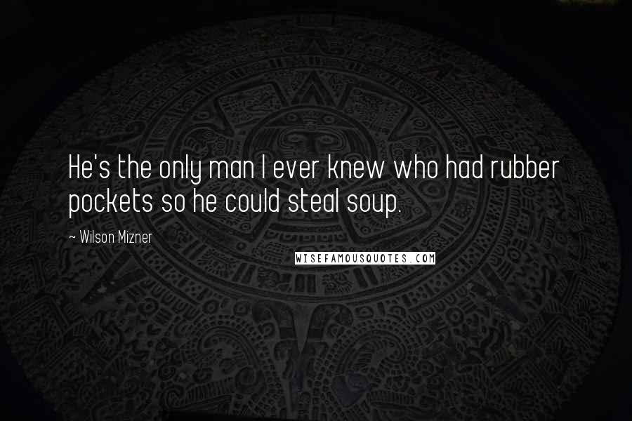 Wilson Mizner Quotes: He's the only man I ever knew who had rubber pockets so he could steal soup.