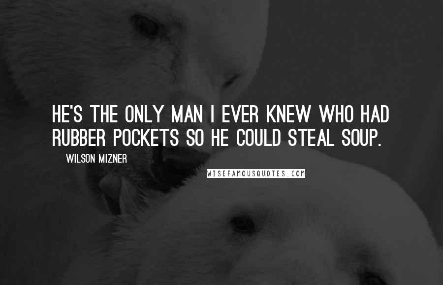 Wilson Mizner Quotes: He's the only man I ever knew who had rubber pockets so he could steal soup.