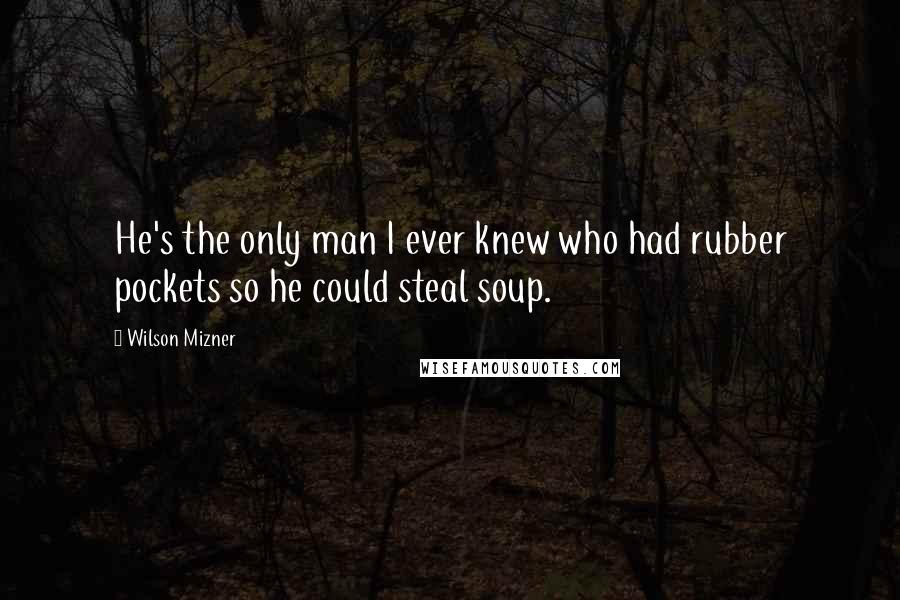 Wilson Mizner Quotes: He's the only man I ever knew who had rubber pockets so he could steal soup.