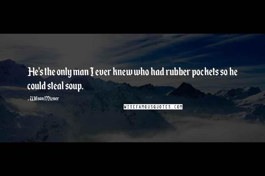 Wilson Mizner Quotes: He's the only man I ever knew who had rubber pockets so he could steal soup.