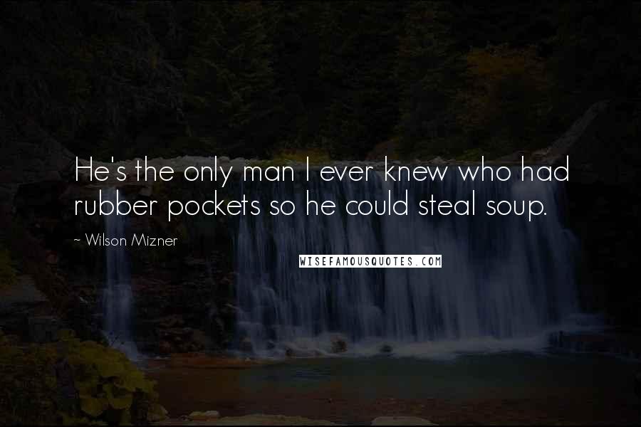 Wilson Mizner Quotes: He's the only man I ever knew who had rubber pockets so he could steal soup.