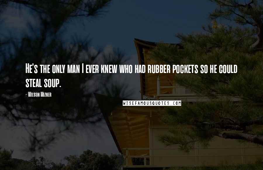 Wilson Mizner Quotes: He's the only man I ever knew who had rubber pockets so he could steal soup.