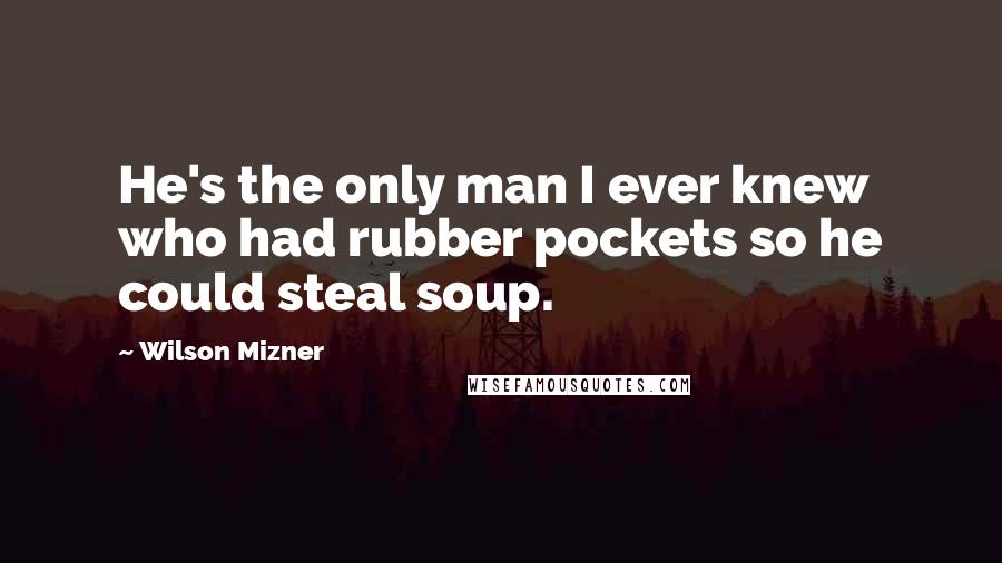 Wilson Mizner Quotes: He's the only man I ever knew who had rubber pockets so he could steal soup.