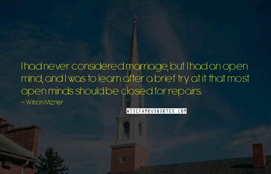 Wilson Mizner Quotes: I had never considered marriage, but I had an open mind, and I was to learn after a brief try at it that most open minds should be closed for repairs.