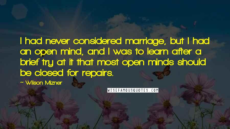 Wilson Mizner Quotes: I had never considered marriage, but I had an open mind, and I was to learn after a brief try at it that most open minds should be closed for repairs.