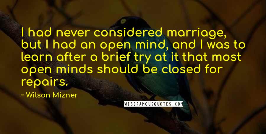 Wilson Mizner Quotes: I had never considered marriage, but I had an open mind, and I was to learn after a brief try at it that most open minds should be closed for repairs.