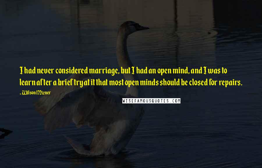 Wilson Mizner Quotes: I had never considered marriage, but I had an open mind, and I was to learn after a brief try at it that most open minds should be closed for repairs.