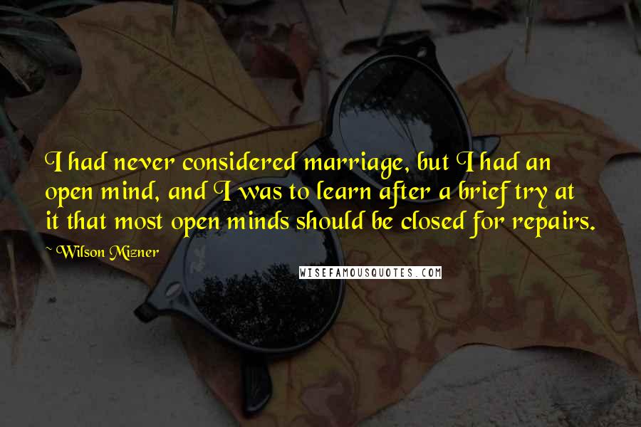 Wilson Mizner Quotes: I had never considered marriage, but I had an open mind, and I was to learn after a brief try at it that most open minds should be closed for repairs.