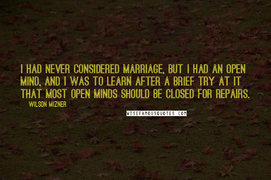Wilson Mizner Quotes: I had never considered marriage, but I had an open mind, and I was to learn after a brief try at it that most open minds should be closed for repairs.