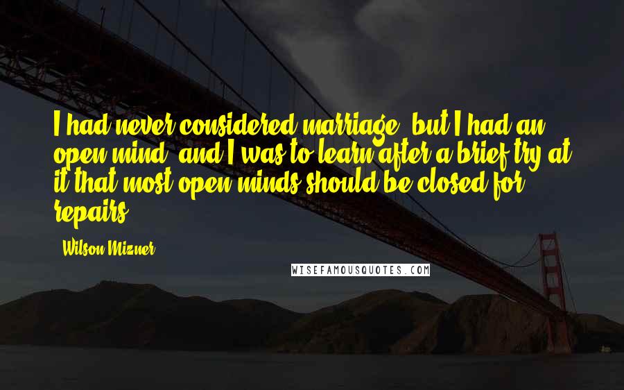 Wilson Mizner Quotes: I had never considered marriage, but I had an open mind, and I was to learn after a brief try at it that most open minds should be closed for repairs.