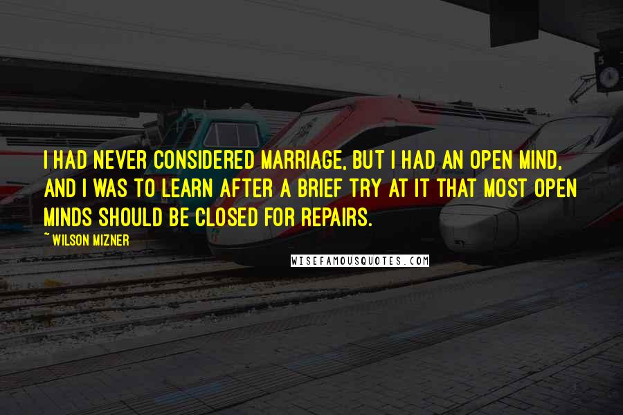 Wilson Mizner Quotes: I had never considered marriage, but I had an open mind, and I was to learn after a brief try at it that most open minds should be closed for repairs.