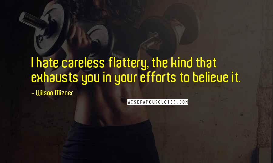 Wilson Mizner Quotes: I hate careless flattery, the kind that exhausts you in your efforts to believe it.