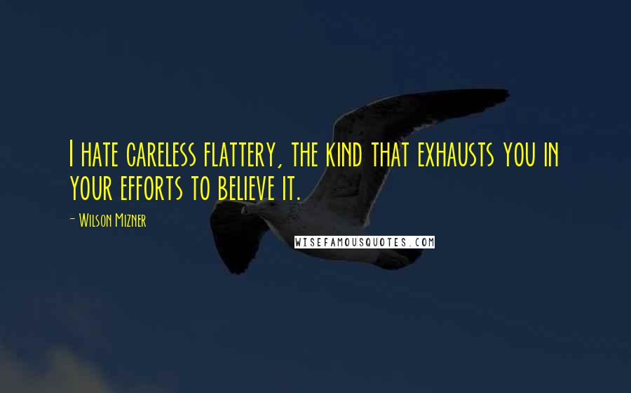 Wilson Mizner Quotes: I hate careless flattery, the kind that exhausts you in your efforts to believe it.