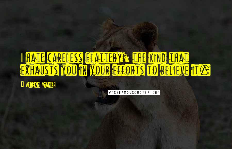 Wilson Mizner Quotes: I hate careless flattery, the kind that exhausts you in your efforts to believe it.