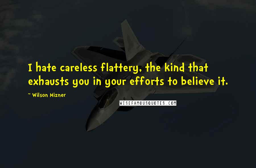 Wilson Mizner Quotes: I hate careless flattery, the kind that exhausts you in your efforts to believe it.