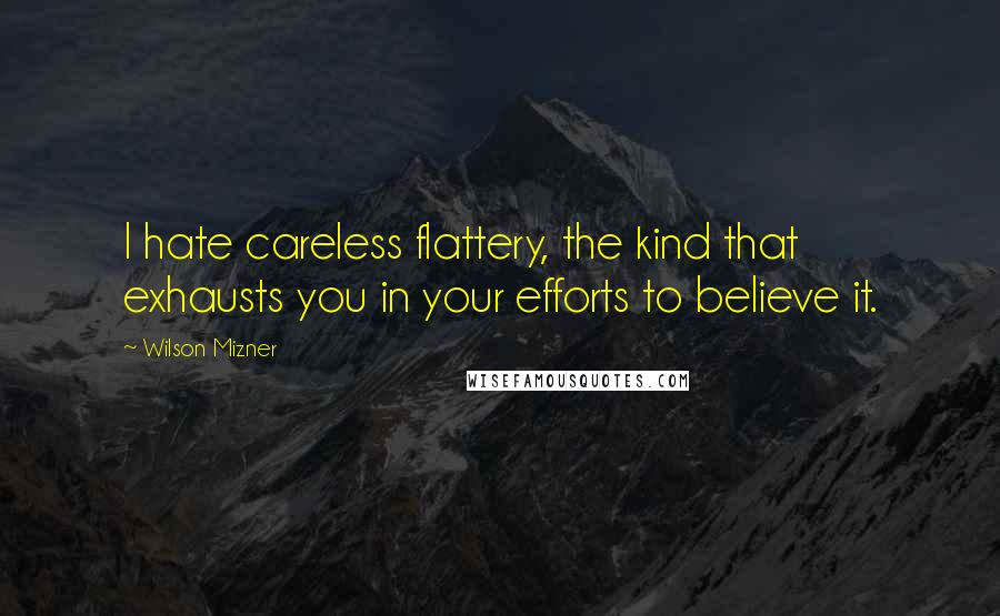 Wilson Mizner Quotes: I hate careless flattery, the kind that exhausts you in your efforts to believe it.