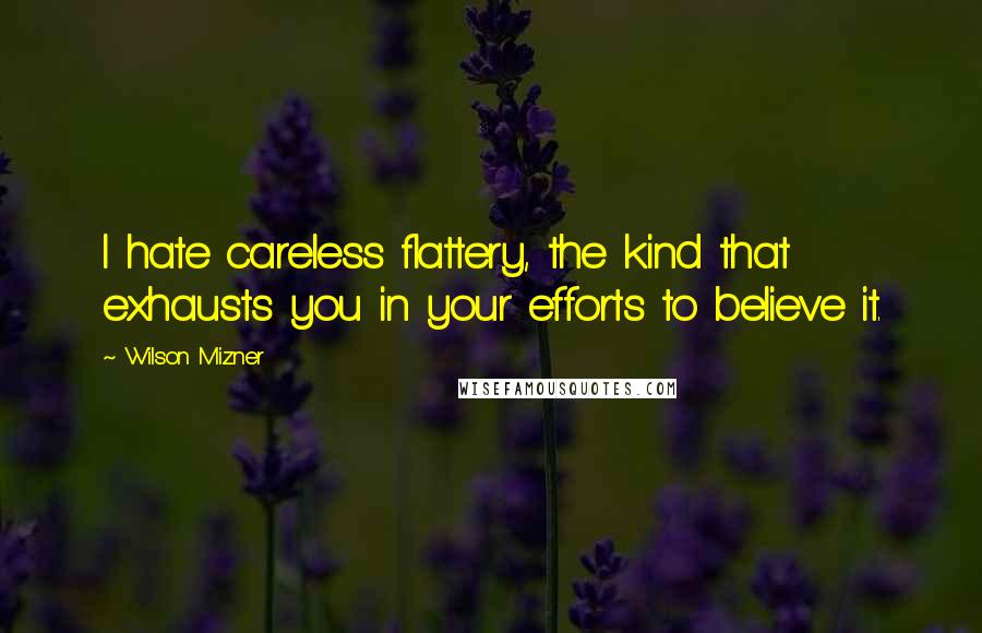 Wilson Mizner Quotes: I hate careless flattery, the kind that exhausts you in your efforts to believe it.