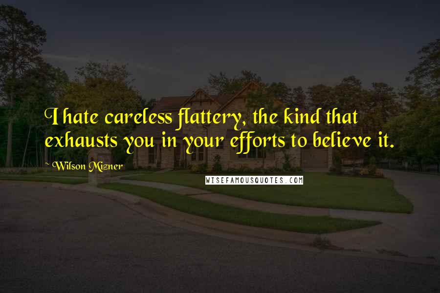 Wilson Mizner Quotes: I hate careless flattery, the kind that exhausts you in your efforts to believe it.